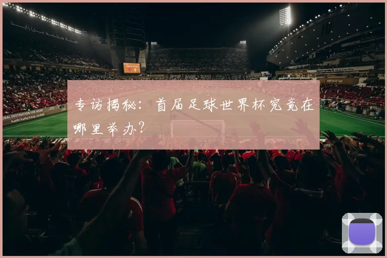 专访揭秘:首届足球世界杯究竟在哪里举办?