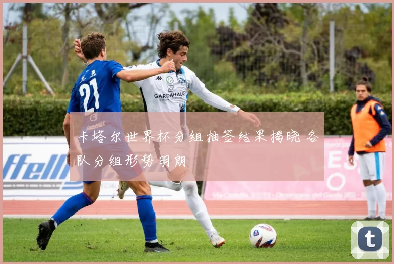 卡塔尔世界杯分组抽签结果揭晓 各队分组形势明朗