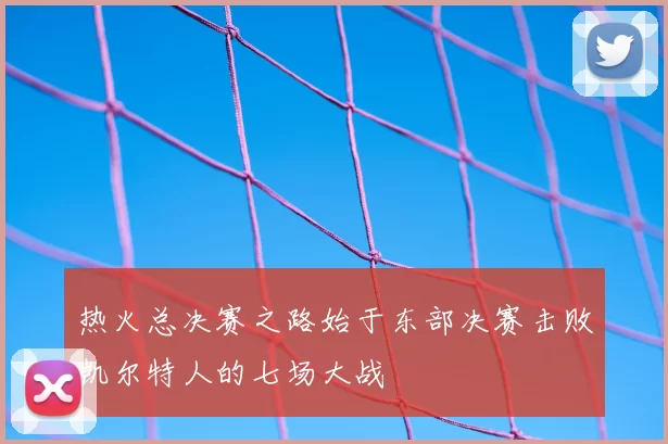 热火总决赛之路始于东部决赛击败凯尔特人的七场大战