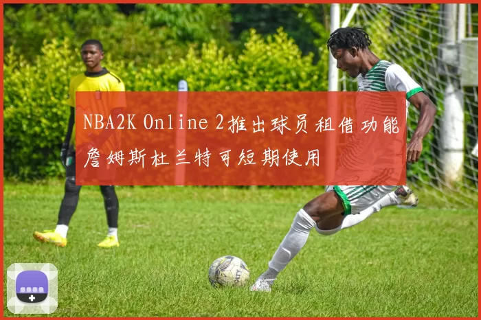NBA2K Online 2推出球员租借功能詹姆斯杜兰特可短期使用