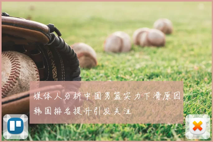 媒体人分析中国男篮实力下滑原因韩国排名提升引发关注
