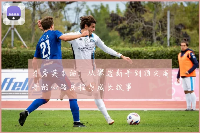 李秀英专访:从攀岩新手到顶尖高手的心路历程与成长故事