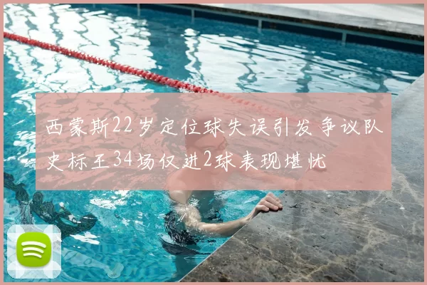 西蒙斯22岁定位球失误引发争议队史标王34场仅进2球表现堪忧