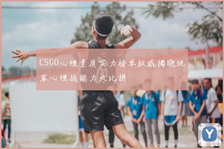 CSGO心理素质实力榜单权威揭晓玩家心理战能力大比拼