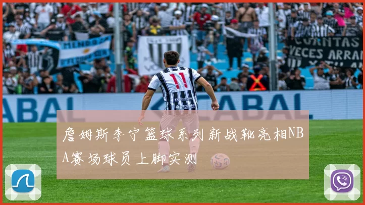 詹姆斯李宁篮球系列新战靴亮相NBA赛场球员上脚实测