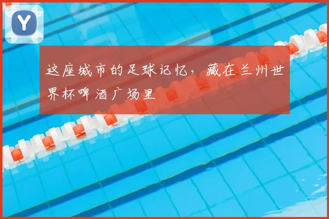 这座城市的足球记忆，藏在兰州世界杯啤酒广场里