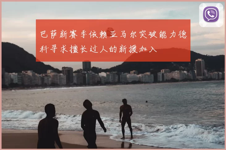 巴萨新赛季依赖亚马尔突破能力德科寻求擅长过人的新援加入