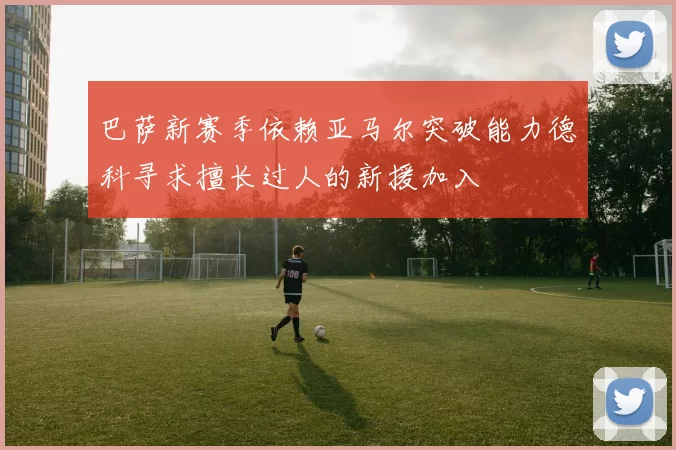 巴萨新赛季依赖亚马尔突破能力德科寻求擅长过人的新援加入