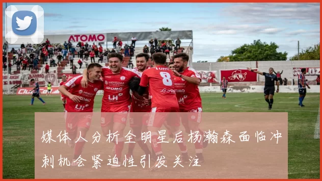 媒体人分析全明星后杨瀚森面临冲刺机会紧迫性引发关注