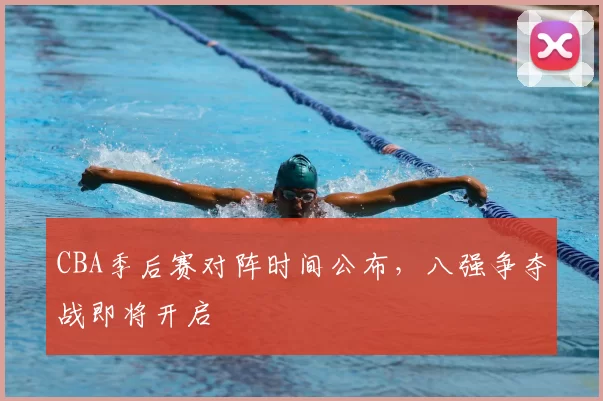CBA季后赛对阵时间公布，八强争夺战即将开启