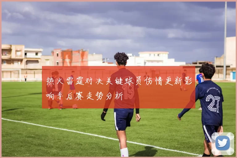 热火雷霆对决关键球员伤情更新影响季后赛走势分析