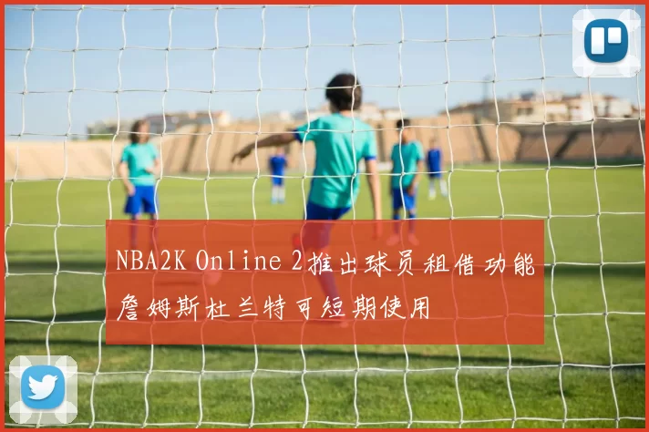 NBA2K Online 2推出球员租借功能詹姆斯杜兰特可短期使用