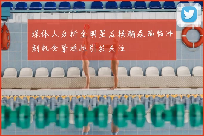 媒体人分析全明星后杨瀚森面临冲刺机会紧迫性引发关注