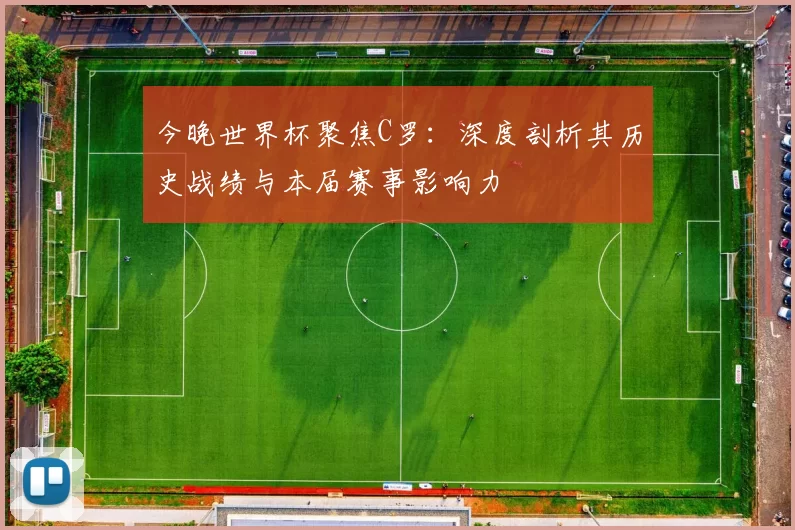 今晚世界杯聚焦C罗：深度剖析其历史战绩与本届赛事影响力