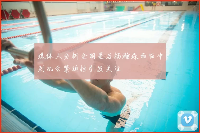 媒体人分析全明星后杨瀚森面临冲刺机会紧迫性引发关注