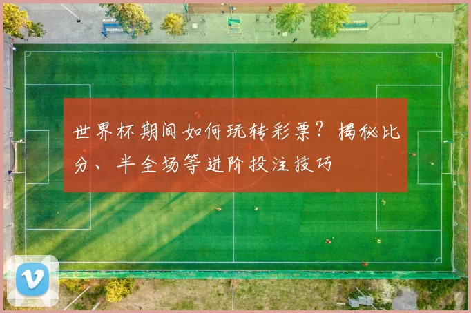 世界杯期间如何玩转彩票？揭秘比分、半全场等进阶投注技巧