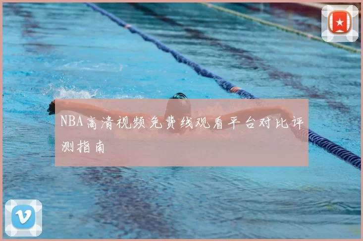 NBA高清视频免费线观看平台对比评测指南