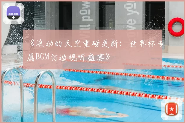 《滚动的天空重磅更新:世界杯专属BGM打造视听盛宴》