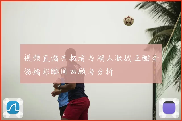 视频直播开拓者与湖人激战正酣全场精彩瞬间回顾与分析