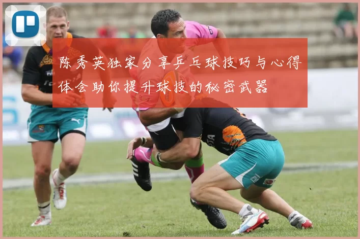 陈秀英独家分享乒乓球技巧与心得体会助你提升球技的秘密武器
