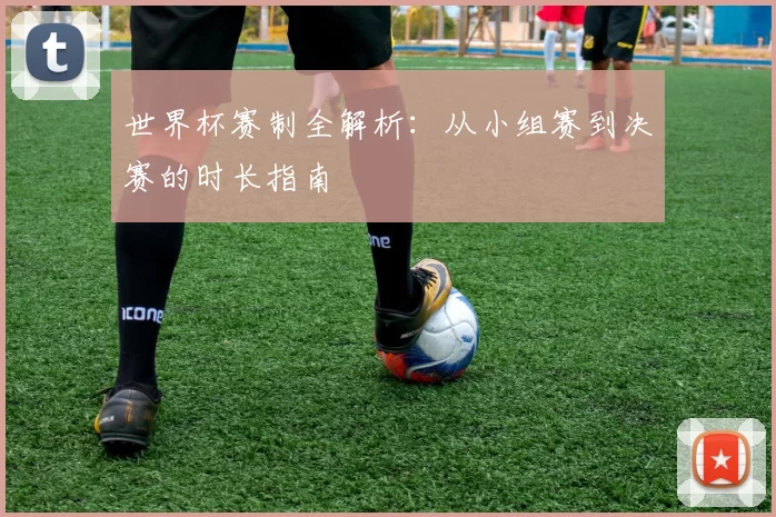 世界杯赛制全解析：从小组赛到决赛的时长指南