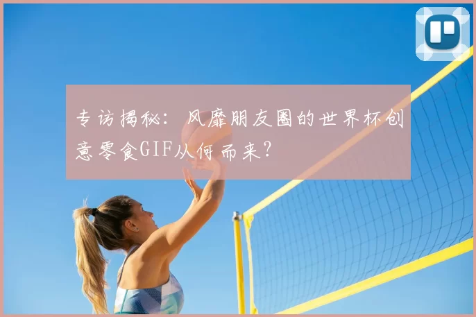 专访揭秘：风靡朋友圈的世界杯创意零食GIF从何而来？