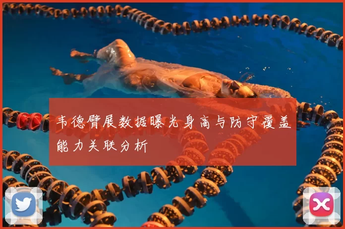 韦德臂展数据曝光身高与防守覆盖能力关联分析
