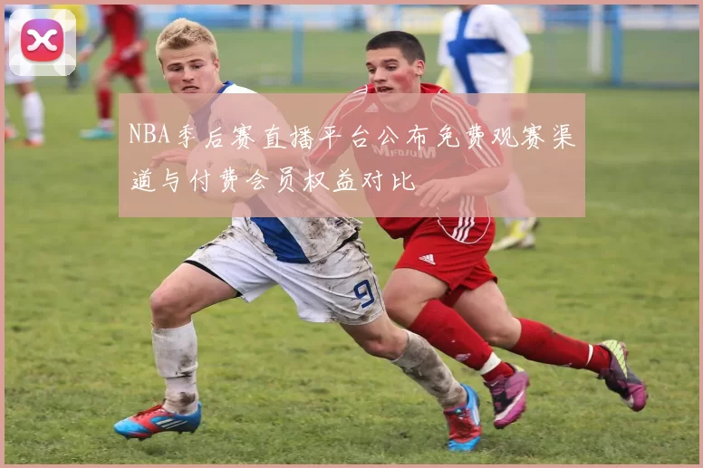 NBA季后赛直播平台公布免费观赛渠道与付费会员权益对比