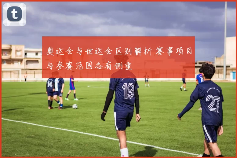 奥运会与世运会区别解析 赛事项目与参赛范围各有侧重
