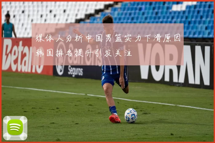 媒体人分析中国男篮实力下滑原因韩国排名提升引发关注