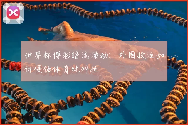 世界杯博彩暗流涌动：外围投注如何侵蚀体育纯粹性