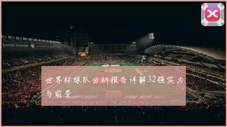世界杯球队分析报告详解32强实力与前景