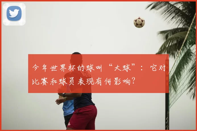 今年世界杯的球叫“大球”：它对比赛和球员表现有何影响？