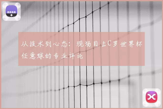 从技术到心态：现场目击C罗世界杯任意球的专业评论