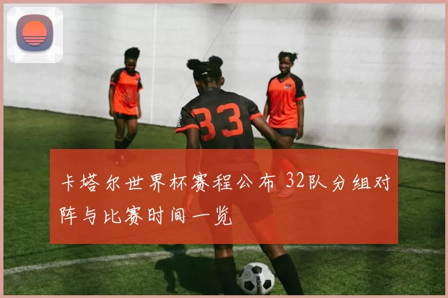 卡塔尔世界杯赛程公布 32队分组对阵与比赛时间一览