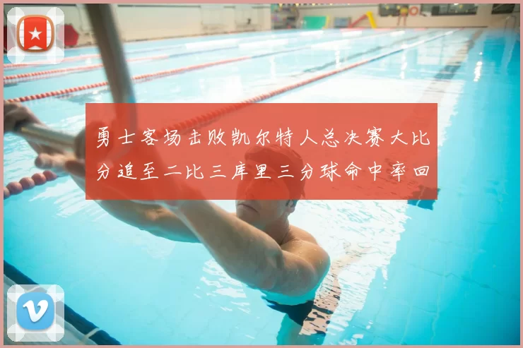 勇士客场击败凯尔特人总决赛大比分追至二比三库里三分球命中率回暖
