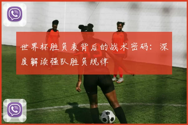 世界杯胜负表背后的战术密码：深度解读强队胜负规律