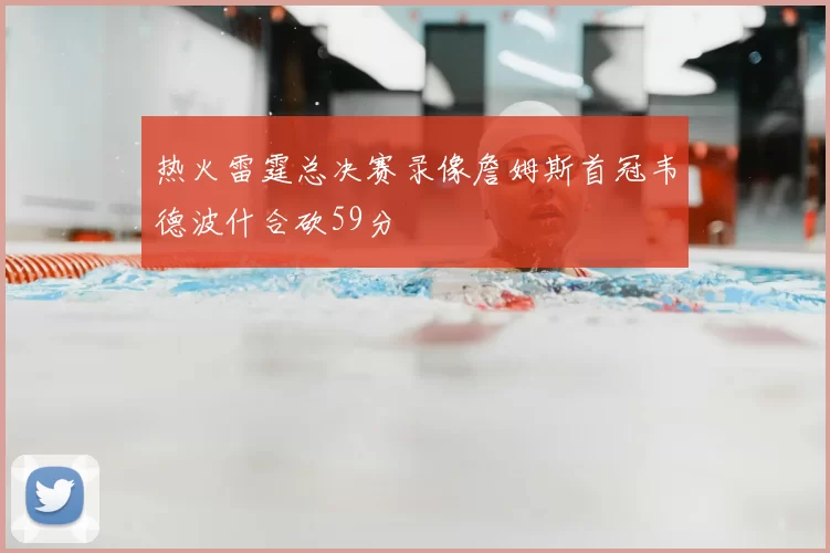 热火雷霆总决赛录像詹姆斯首冠韦德波什合砍59分