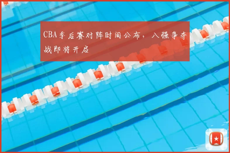 CBA季后赛对阵时间公布，八强争夺战即将开启