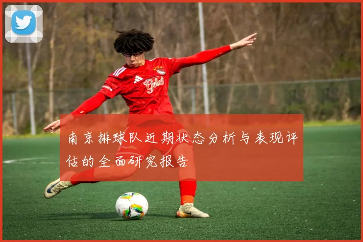 南京排球队近期状态分析与表现评估的全面研究报告