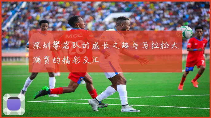 深圳攀岩队的成长之路与马拉松大满贯的精彩交汇