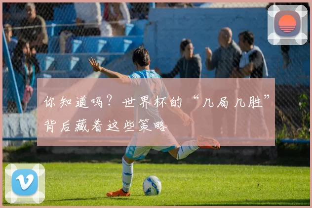 你知道吗?世界杯的“几局几胜”背后藏着这些策略