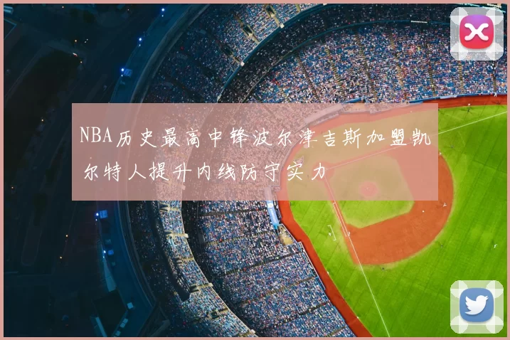 NBA历史最高中锋波尔津吉斯加盟凯尔特人提升内线防守实力