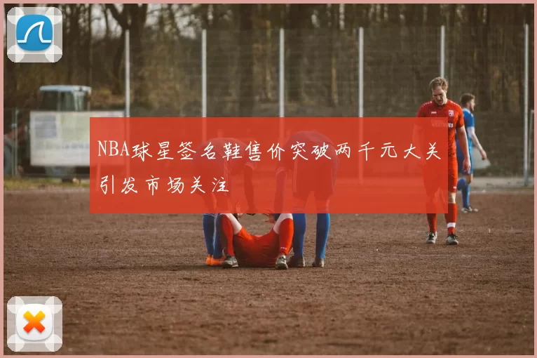 NBA球星签名鞋售价突破两千元大关引发市场关注