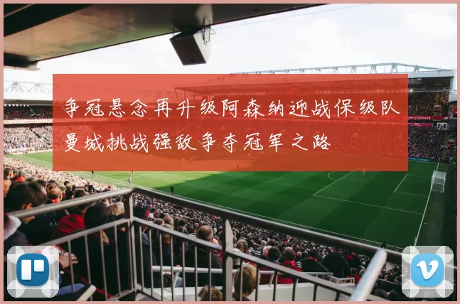 争冠悬念再升级阿森纳迎战保级队曼城挑战强敌争夺冠军之路