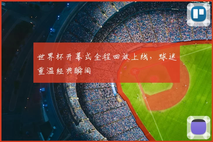 世界杯开幕式全程回放上线，球迷重温经典瞬间
