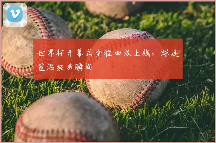 世界杯开幕式全程回放上线，球迷重温经典瞬间