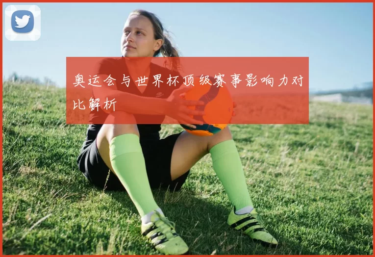 奥运会与世界杯顶级赛事影响力对比解析