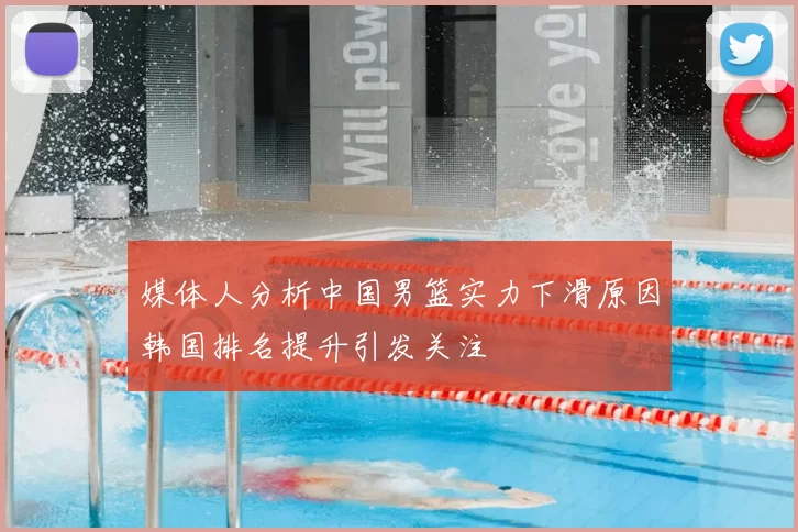 媒体人分析中国男篮实力下滑原因韩国排名提升引发关注