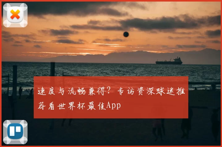 速度与流畅兼得？专访资深球迷推荐看世界杯最佳App